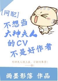 不想当大神夫人的CV不是好作者[网配]