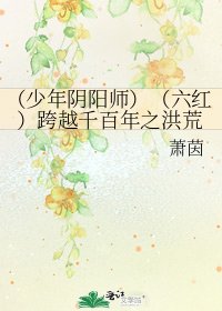 《(少年阴阳师)(六红)跨越千百年之洪荒》
