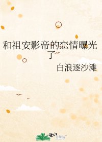《和祖安影帝的恋情曝光了》