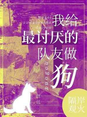 《我给最讨厌的队友做狗》