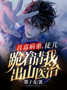 《首富病重,徒儿跪着请我出山医治》