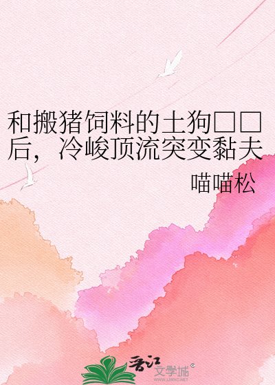《和搬猪饲料的土狗□□后,冷峻顶流突变黏夫狂魔》