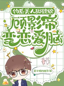 钓系美人甜欲软，顾影帝变恋爱脑