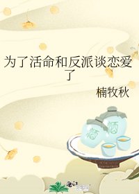 《为了活命和反派谈恋爱了》