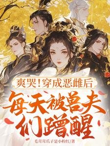 《爽哭!穿成恶雌后每天被兽夫们蹭醒》