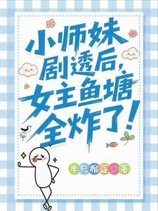 《小师妹剧透后,女主鱼塘全炸了!/救命!我拍的短剧全修真界追疯了》