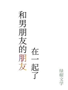 《和男朋友的朋友在一起了》